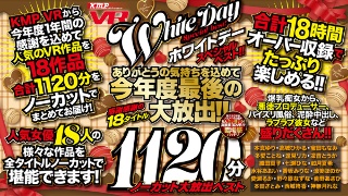 【VR】KMP VR ホワイトデー スペシャルベスト!! ありがとうの気持ちを込めて今年度最後の大放出!!感謝感謝の18タイトル1120分ノーカット 大放出ベスト