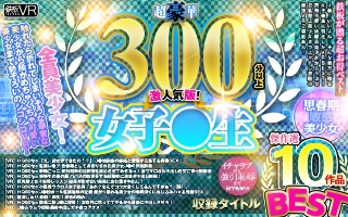 【VR】超豪華300分以上! 女子●生BEST傑作選10作品 激人気版!